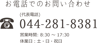 電話でのお問い合わせ (代表電話) 044-281-8381 営業時間：午前8：30 ～ 午後17：30 休業日：土・日・祝日