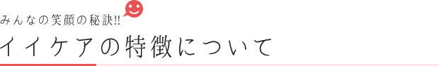 みんなの笑顔の秘訣!!イイケアの特徴について